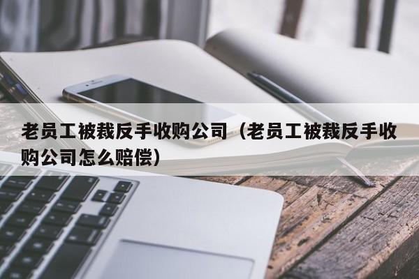 老员工被裁反手收购公司（老员工被裁反手收购公司怎么赔偿）