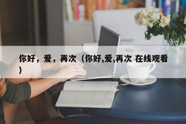 你好,爱,再次(你好,爱,再次 在线观看)