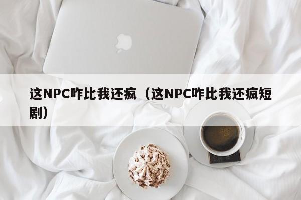 这NPC咋比我还疯（这NPC咋比我还疯短剧）