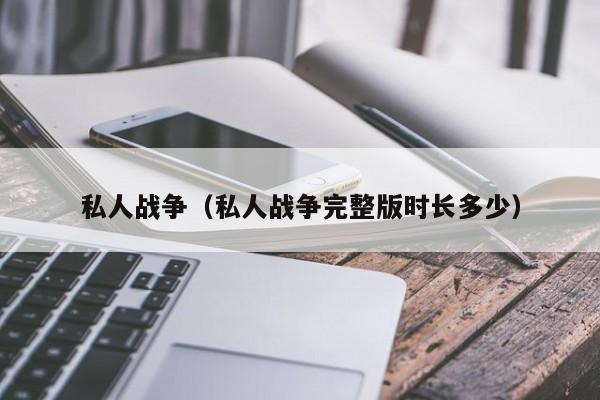 私人战争（私人战争完整版时长多少）