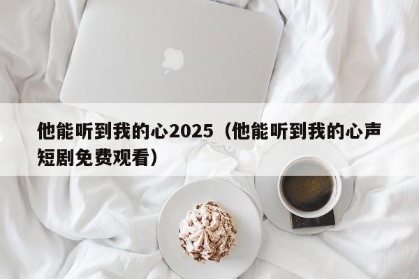 他能听到我的心2025（他能听到我的心声短剧免费观看）