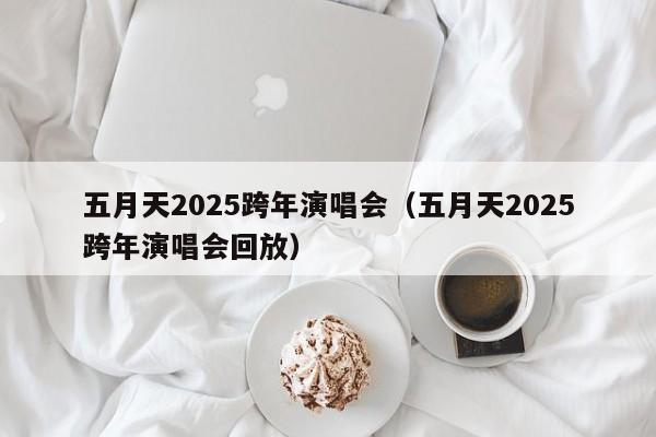 五月天2025跨年演唱会(五月天2025跨年演唱会回放)