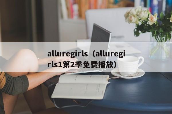 alluregirls（alluregirls1第2季免费播放）