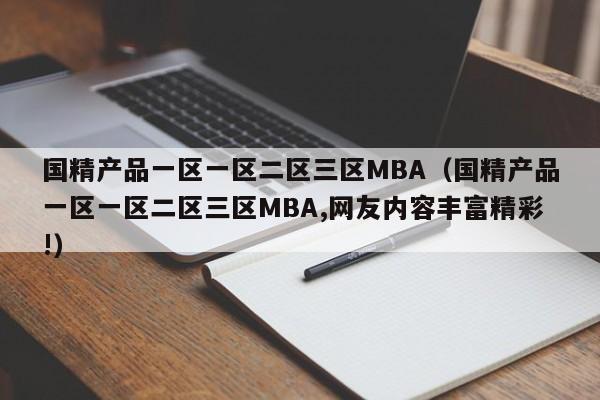 国精产品一区一区二区三区MBA（国精产品一区一区二区三区MBA,网友内容丰富精彩!）