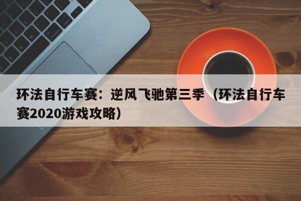 环法自行车赛：逆风飞驰第三季（环法自行车赛2020游戏攻略）