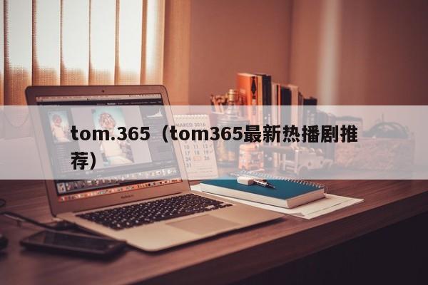 tom.365(tom365最新热播剧推荐)