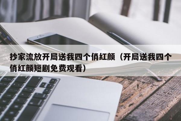 抄家流放开局送我四个俏红颜（开局送我四个俏红颜短剧免费观看）