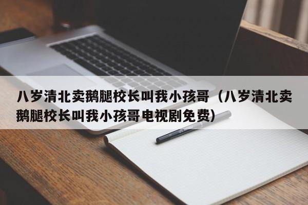 八岁清北卖鹅腿校长叫我小孩哥(八岁清北卖鹅腿校长叫我小孩哥电视剧免费)