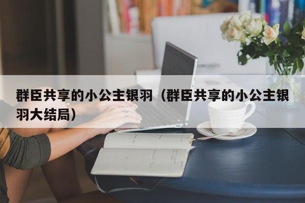 群臣共享的小公主银羽（群臣共享的小公主银羽大结局）