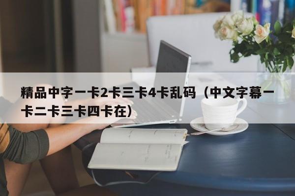 精品中字一卡2卡三卡4卡乱码（中文字幕一卡二卡三卡四卡在）