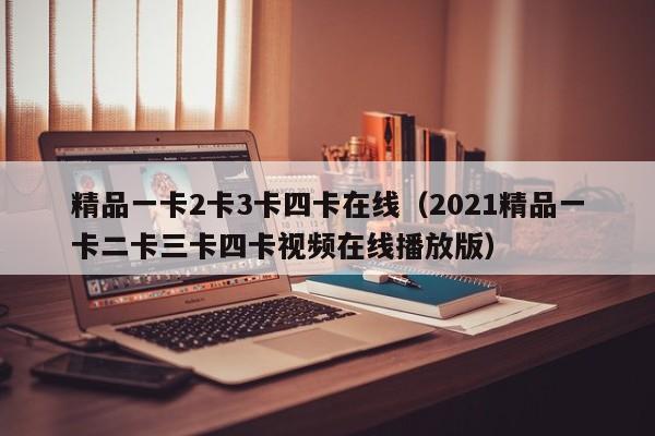 精品一卡2卡3卡四卡在线（2021精品一卡二卡三卡四卡视频在线播放版）