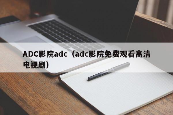 ADC影院adc（adc影院免费观看高清电视剧）