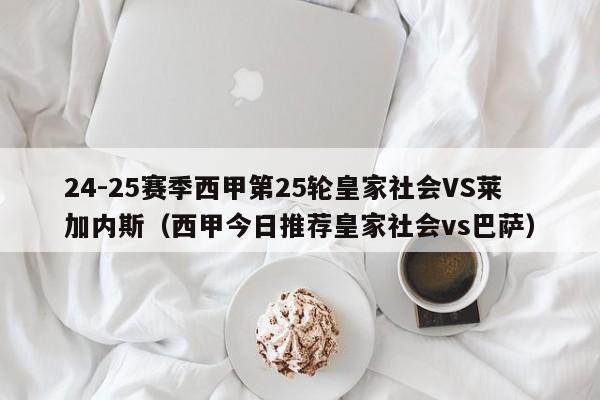 24-25赛季西甲第25轮皇家社会VS莱加内斯（西甲今日推荐皇家社会vs巴萨）