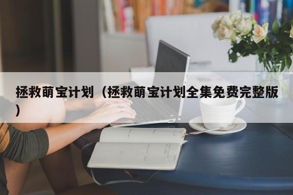 拯救萌宝计划（拯救萌宝计划全集免费完整版）