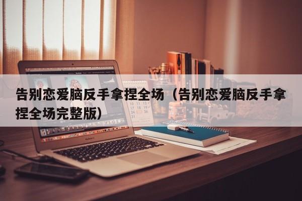 告别恋爱脑反手拿捏全场(告别恋爱脑反手拿捏全场完整版)