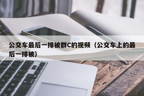 公交车最后一排被群C的视频（公交车上的最后一排被）