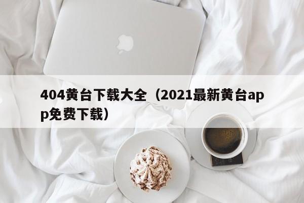 404黄台下载大全（2021最新黄台app免费下载）