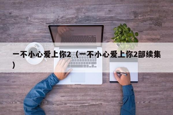 一不小心爱上你2（一不小心爱上你2部续集）