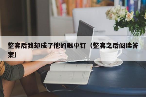整容后我却成了他的眼中钉（整容之后阅读答案）