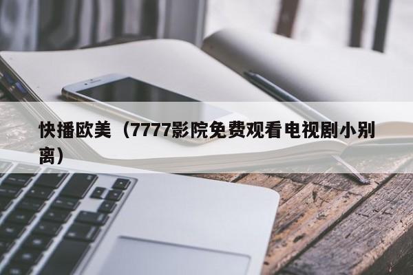 快播欧美（7777影院免费观看电视剧小别离）